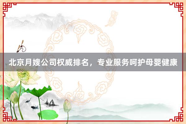 北京月嫂公司权威排名，专业服务呵护母婴健康